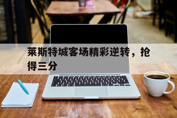 莱斯特城客场精彩逆转,抢得三分