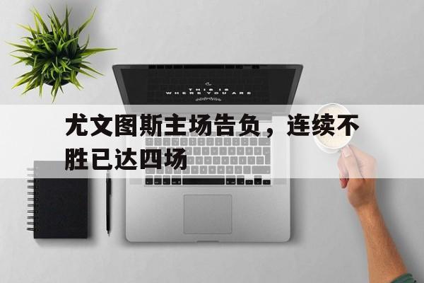 尤文图斯主场告负,连续不胜已达四场