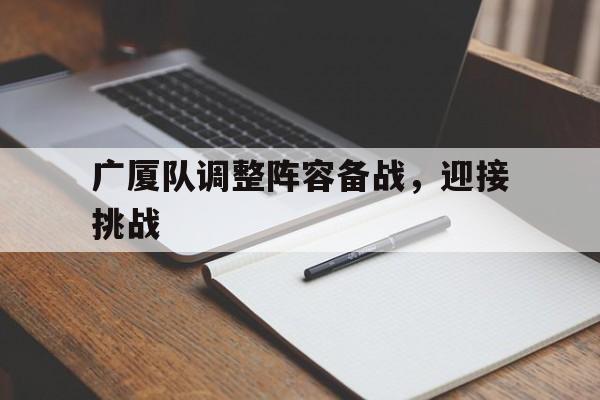 广厦队调整阵容备战,迎接挑战的简单介绍