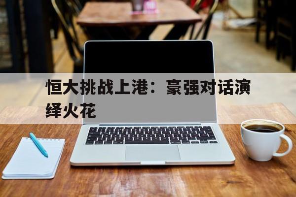 包含恒大挑战上港：豪强对话演绎火花的词条