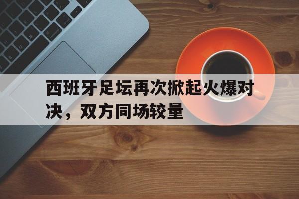 包含西班牙足坛再次掀起火爆对决，双方同场较量的词条