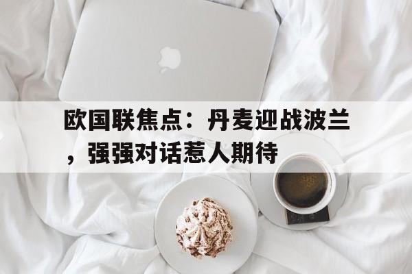 包含欧国联焦点：丹麦迎战波兰，强强对话惹人期待的词条