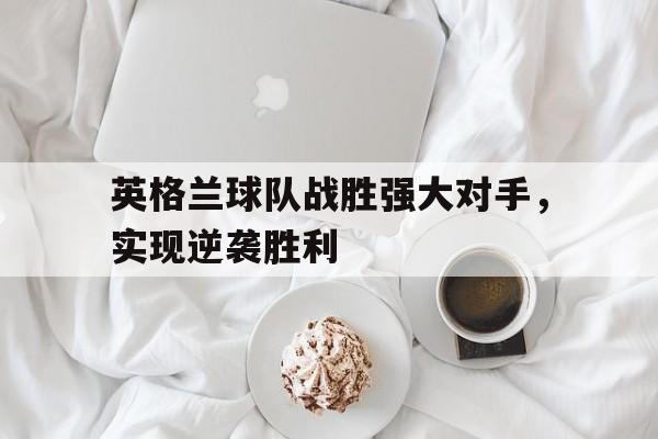 关于英格兰球队战胜强大对手，实现逆袭胜利的信息
