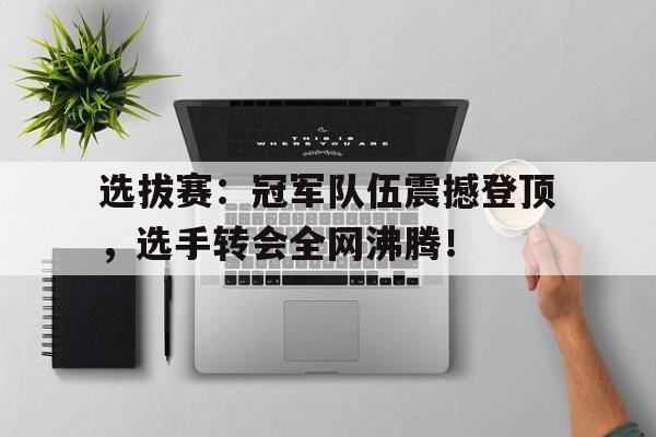 选拔赛：冠军队伍震撼登顶，选手转会全网沸腾！