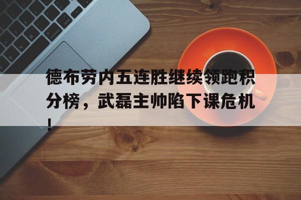 德布劳内五连胜继续领跑积分榜，武磊主帅陷下课危机！