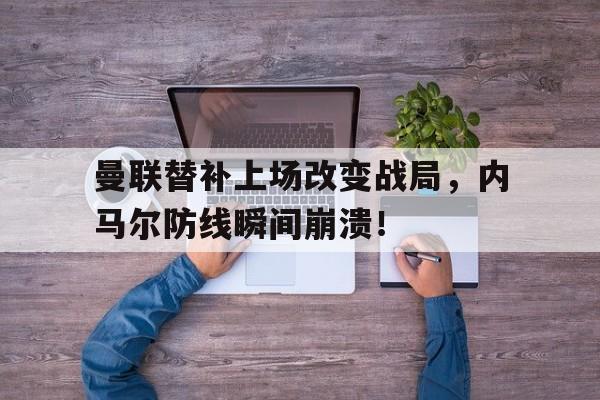 曼联替补上场改变战局，内马尔防线瞬间崩溃！