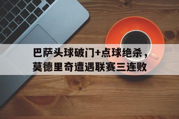巴萨头球破门+点球绝杀，莫德里奇遭遇联赛三连败
