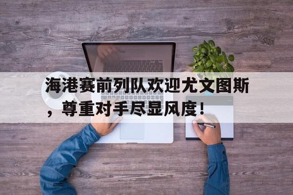 海港赛前列队欢迎尤文图斯，尊重对手尽显风度！