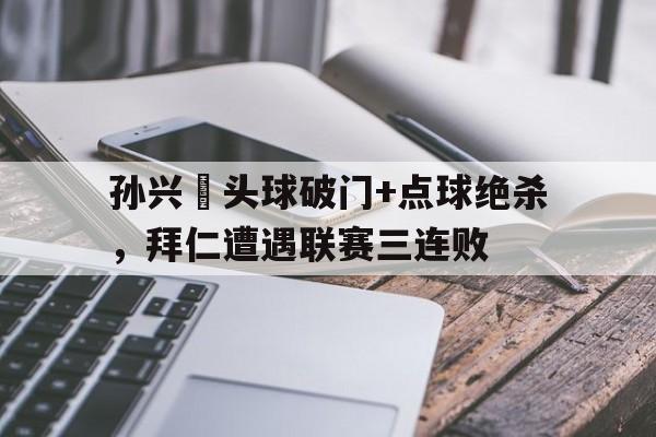 孙兴慜头球破门+点球绝杀，拜仁遭遇联赛三连败