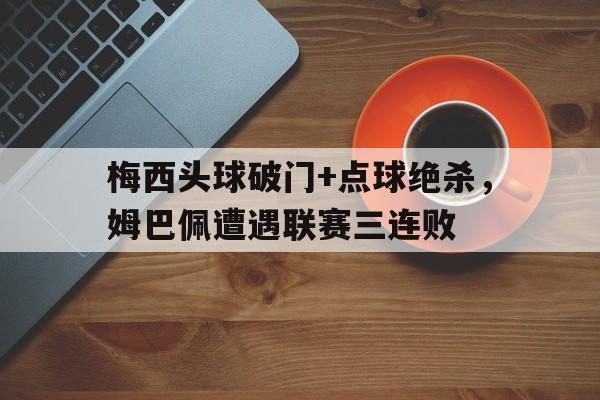 梅西头球破门+点球绝杀，姆巴佩遭遇联赛三连败梅西缺阵姆巴佩绝杀